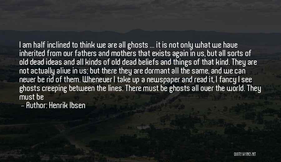 Henrik Ibsen Quotes: I Am Half Inclined To Think We Are All Ghosts ... It Is Not Only What We Have Inherited From