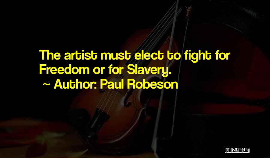 Paul Robeson Quotes: The Artist Must Elect To Fight For Freedom Or For Slavery.