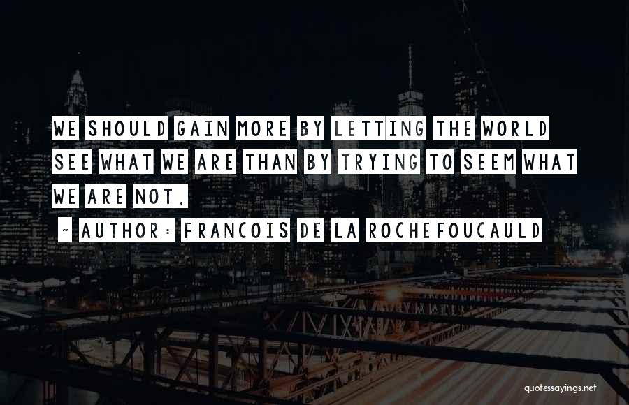 Francois De La Rochefoucauld Quotes: We Should Gain More By Letting The World See What We Are Than By Trying To Seem What We Are