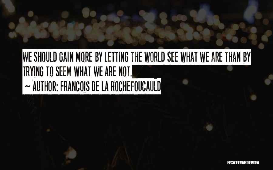 Francois De La Rochefoucauld Quotes: We Should Gain More By Letting The World See What We Are Than By Trying To Seem What We Are