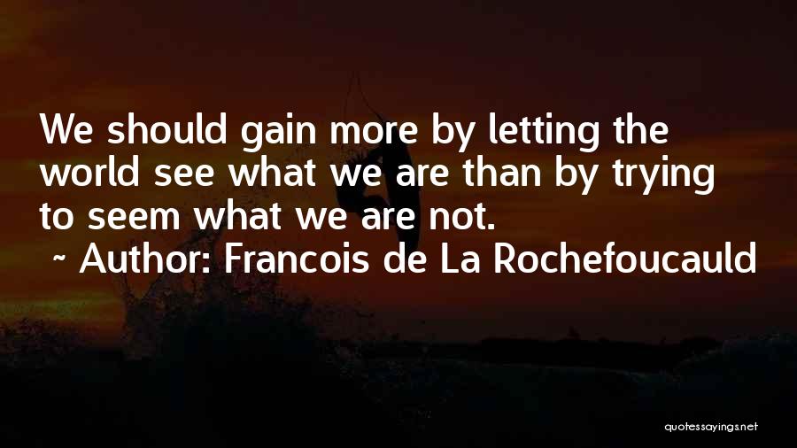 Francois De La Rochefoucauld Quotes: We Should Gain More By Letting The World See What We Are Than By Trying To Seem What We Are