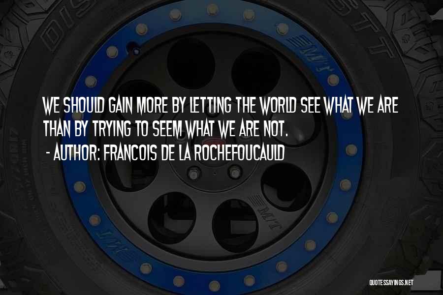 Francois De La Rochefoucauld Quotes: We Should Gain More By Letting The World See What We Are Than By Trying To Seem What We Are