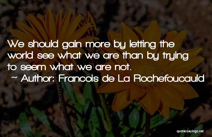 Francois De La Rochefoucauld Quotes: We Should Gain More By Letting The World See What We Are Than By Trying To Seem What We Are