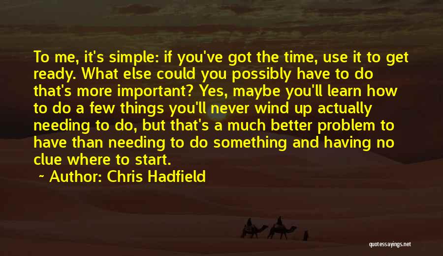 Chris Hadfield Quotes: To Me, It's Simple: If You've Got The Time, Use It To Get Ready. What Else Could You Possibly Have