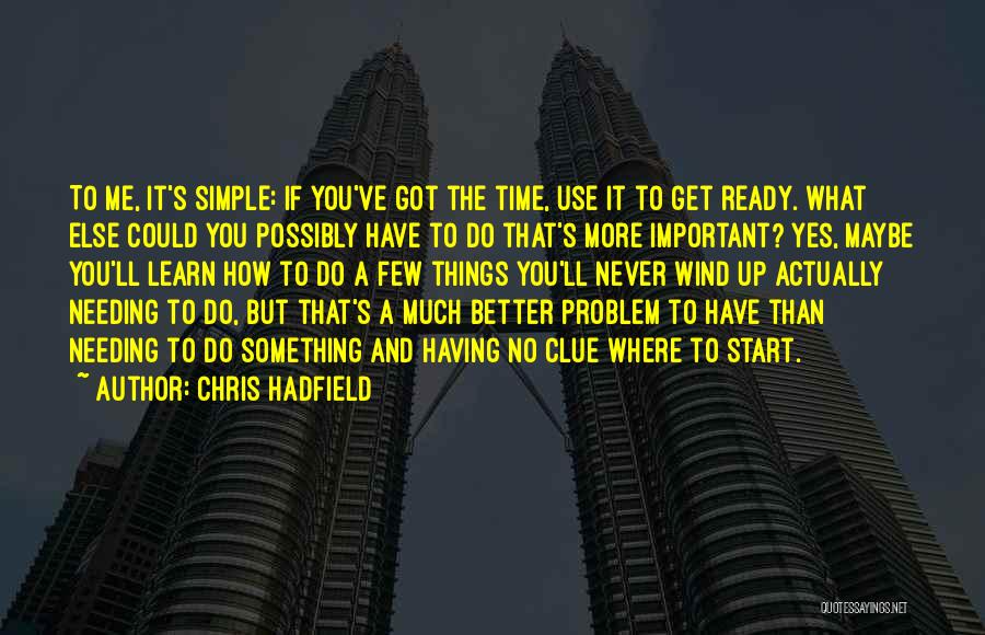 Chris Hadfield Quotes: To Me, It's Simple: If You've Got The Time, Use It To Get Ready. What Else Could You Possibly Have