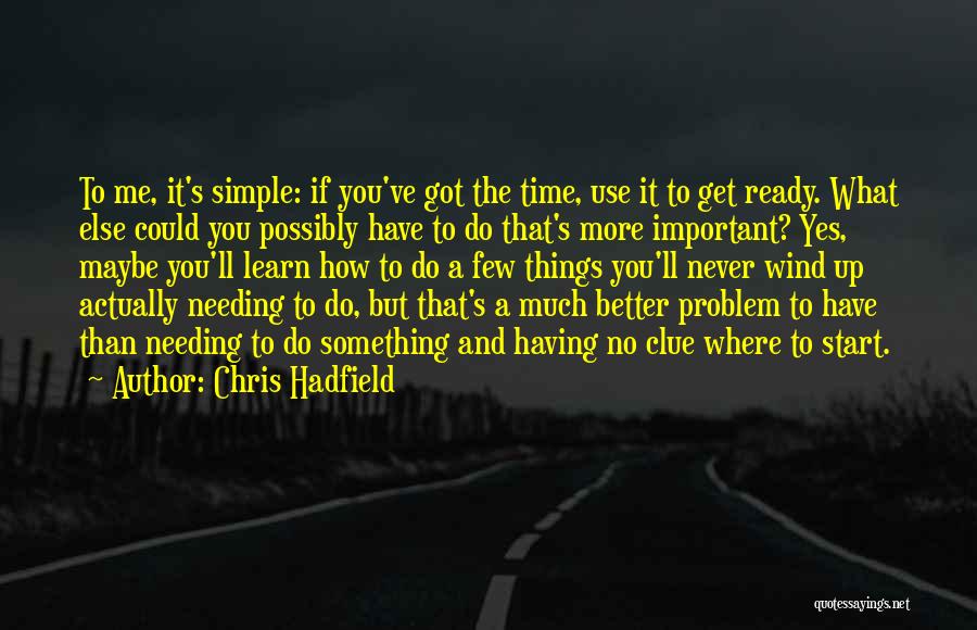Chris Hadfield Quotes: To Me, It's Simple: If You've Got The Time, Use It To Get Ready. What Else Could You Possibly Have
