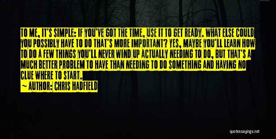 Chris Hadfield Quotes: To Me, It's Simple: If You've Got The Time, Use It To Get Ready. What Else Could You Possibly Have