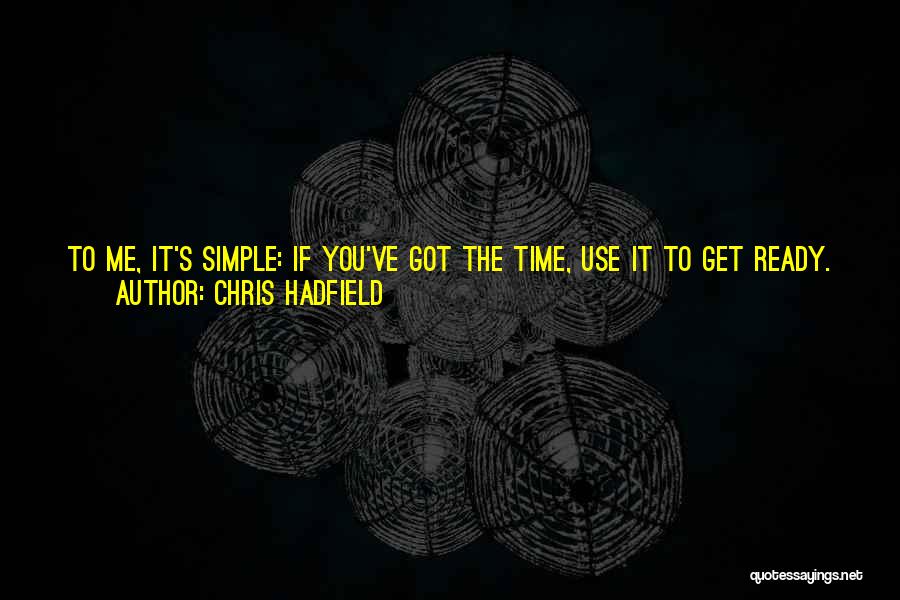 Chris Hadfield Quotes: To Me, It's Simple: If You've Got The Time, Use It To Get Ready. What Else Could You Possibly Have