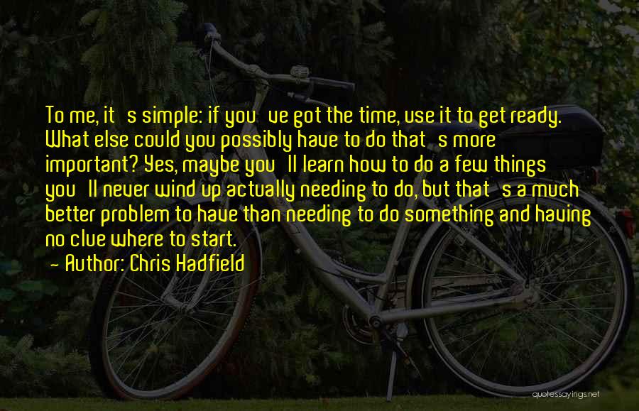 Chris Hadfield Quotes: To Me, It's Simple: If You've Got The Time, Use It To Get Ready. What Else Could You Possibly Have