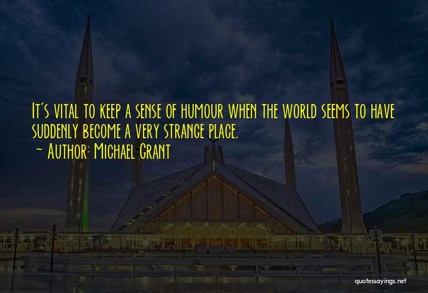 Michael Grant Quotes: It's Vital To Keep A Sense Of Humour When The World Seems To Have Suddenly Become A Very Strange Place.