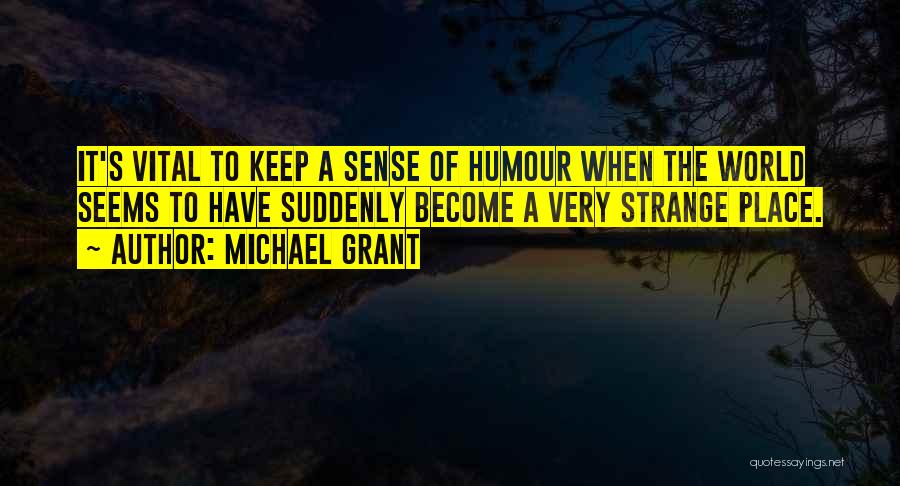 Michael Grant Quotes: It's Vital To Keep A Sense Of Humour When The World Seems To Have Suddenly Become A Very Strange Place.