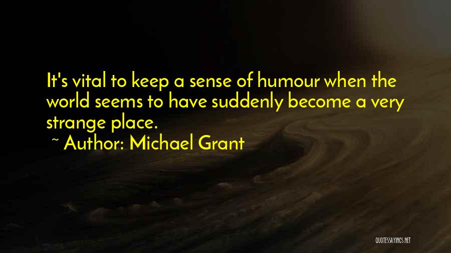 Michael Grant Quotes: It's Vital To Keep A Sense Of Humour When The World Seems To Have Suddenly Become A Very Strange Place.