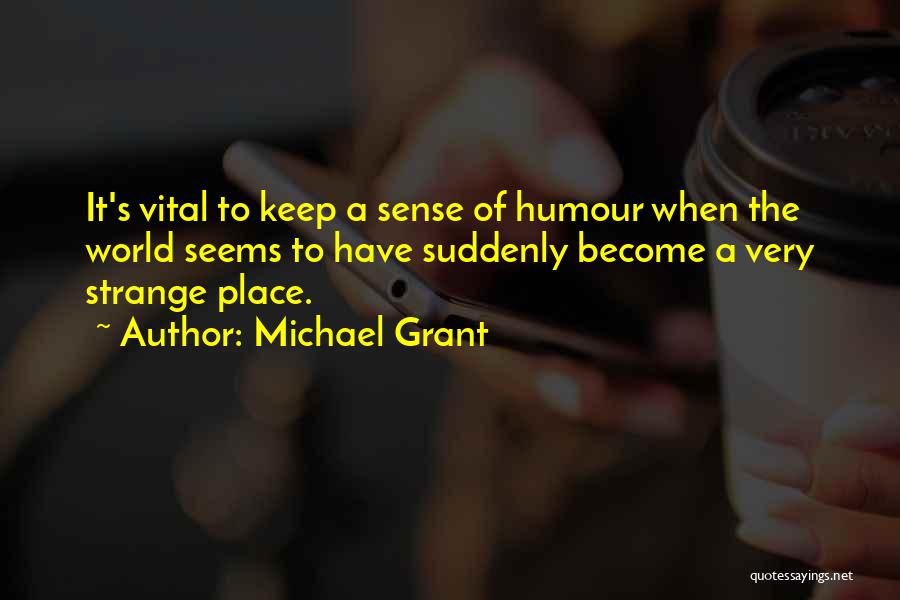 Michael Grant Quotes: It's Vital To Keep A Sense Of Humour When The World Seems To Have Suddenly Become A Very Strange Place.