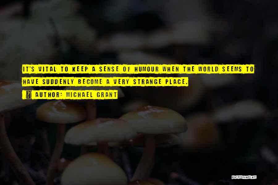 Michael Grant Quotes: It's Vital To Keep A Sense Of Humour When The World Seems To Have Suddenly Become A Very Strange Place.