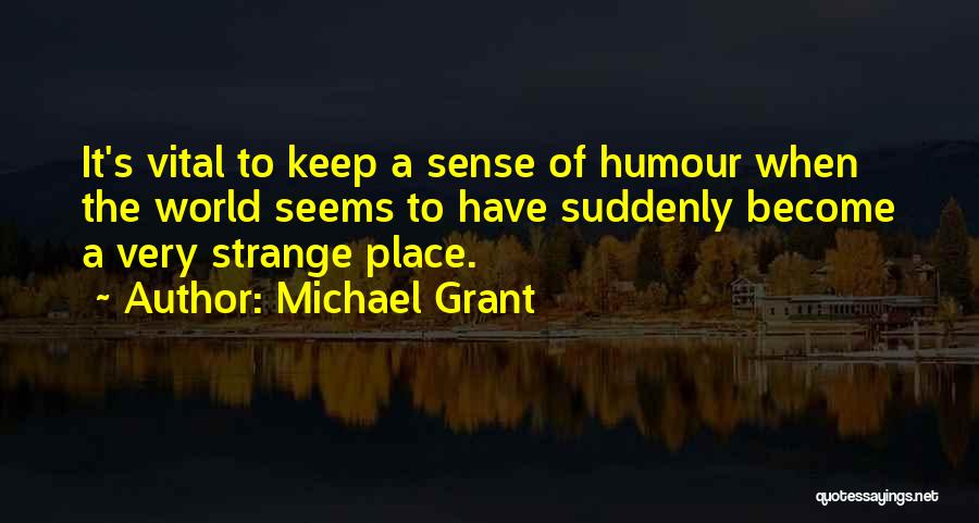Michael Grant Quotes: It's Vital To Keep A Sense Of Humour When The World Seems To Have Suddenly Become A Very Strange Place.
