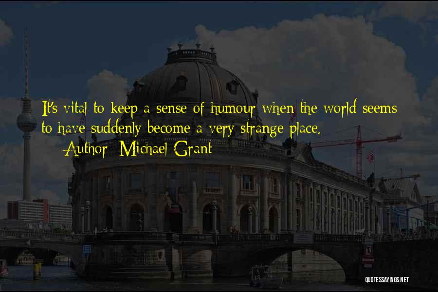 Michael Grant Quotes: It's Vital To Keep A Sense Of Humour When The World Seems To Have Suddenly Become A Very Strange Place.