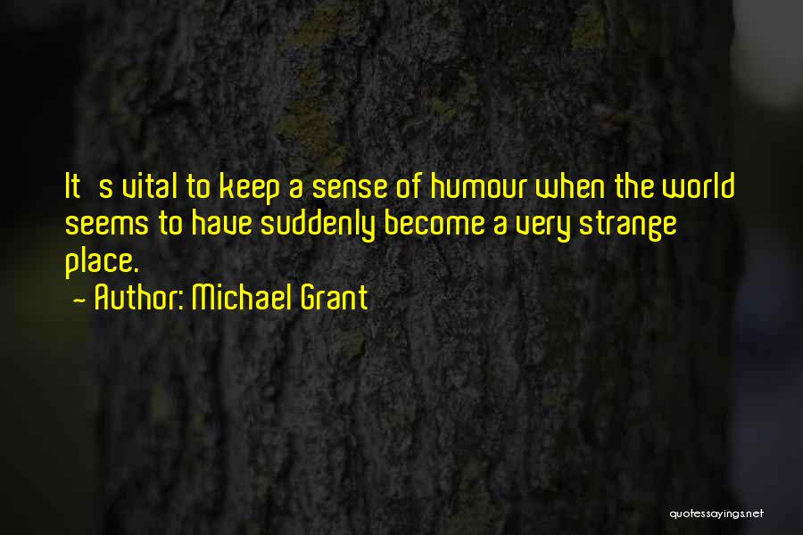 Michael Grant Quotes: It's Vital To Keep A Sense Of Humour When The World Seems To Have Suddenly Become A Very Strange Place.