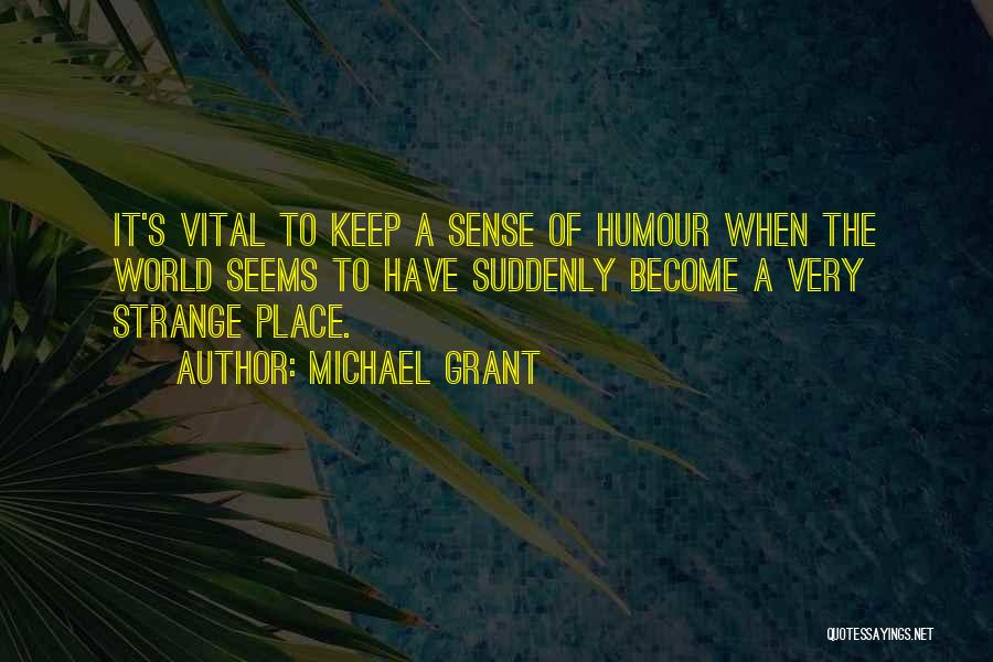 Michael Grant Quotes: It's Vital To Keep A Sense Of Humour When The World Seems To Have Suddenly Become A Very Strange Place.