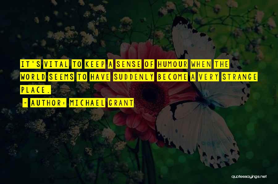 Michael Grant Quotes: It's Vital To Keep A Sense Of Humour When The World Seems To Have Suddenly Become A Very Strange Place.