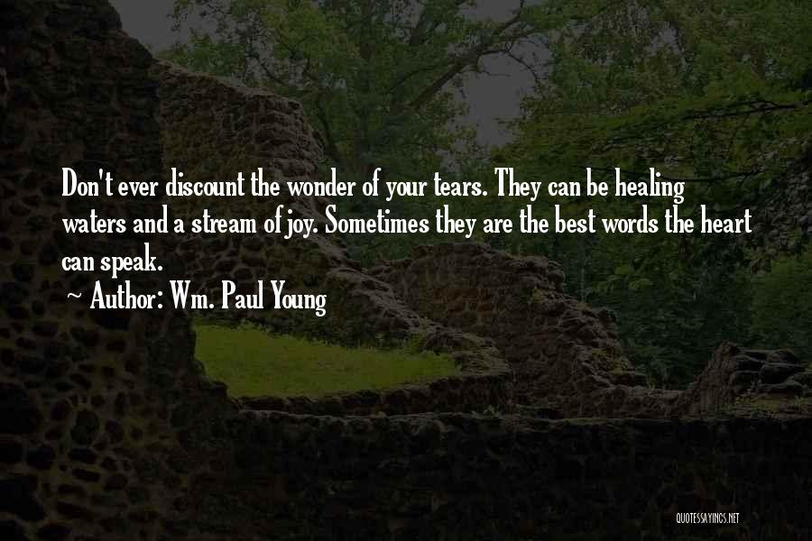 Wm. Paul Young Quotes: Don't Ever Discount The Wonder Of Your Tears. They Can Be Healing Waters And A Stream Of Joy. Sometimes They