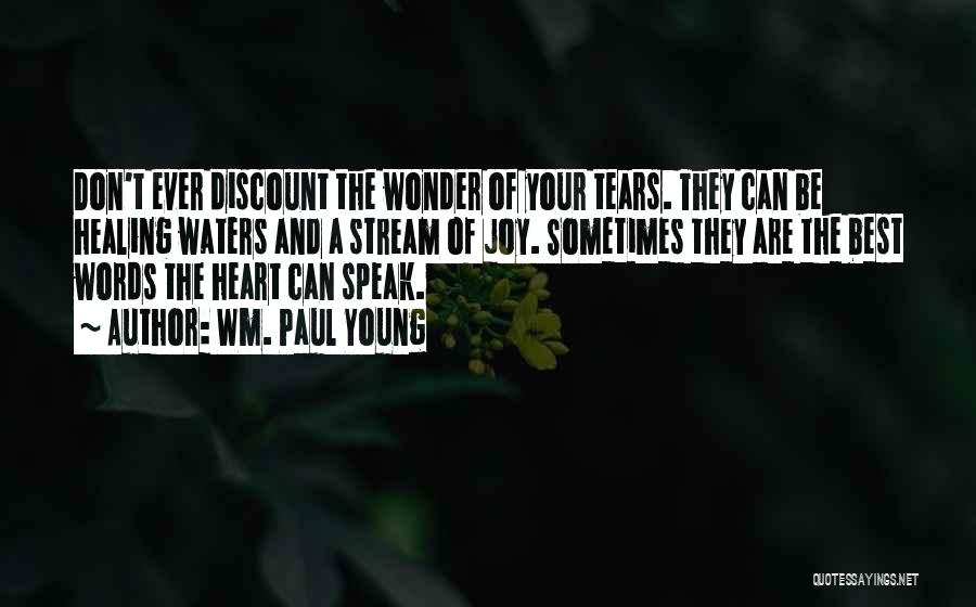 Wm. Paul Young Quotes: Don't Ever Discount The Wonder Of Your Tears. They Can Be Healing Waters And A Stream Of Joy. Sometimes They