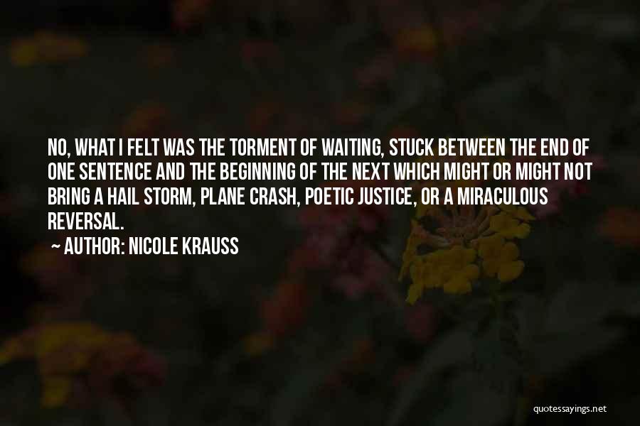 Nicole Krauss Quotes: No, What I Felt Was The Torment Of Waiting, Stuck Between The End Of One Sentence And The Beginning Of