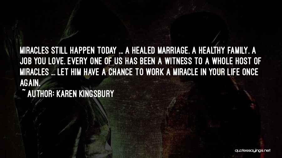 Karen Kingsbury Quotes: Miracles Still Happen Today ... A Healed Marriage. A Healthy Family. A Job You Love. Every One Of Us Has