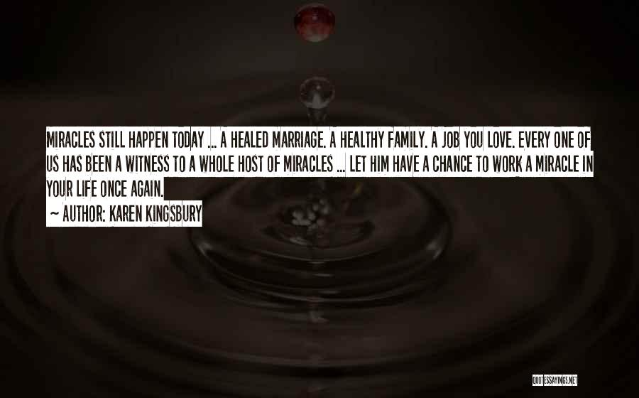 Karen Kingsbury Quotes: Miracles Still Happen Today ... A Healed Marriage. A Healthy Family. A Job You Love. Every One Of Us Has