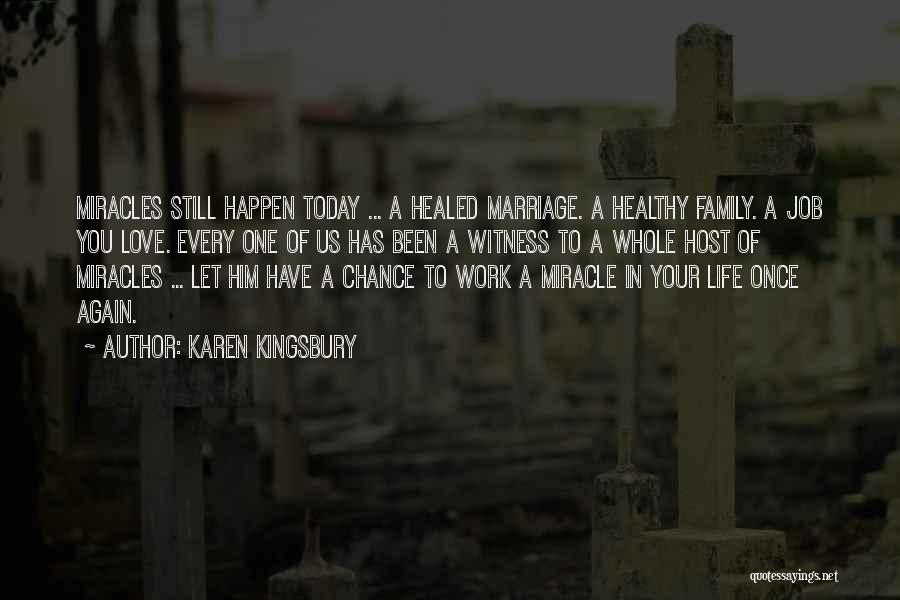 Karen Kingsbury Quotes: Miracles Still Happen Today ... A Healed Marriage. A Healthy Family. A Job You Love. Every One Of Us Has