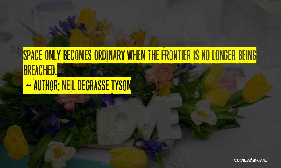 Neil DeGrasse Tyson Quotes: Space Only Becomes Ordinary When The Frontier Is No Longer Being Breached.