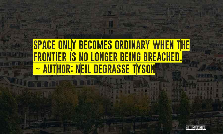 Neil DeGrasse Tyson Quotes: Space Only Becomes Ordinary When The Frontier Is No Longer Being Breached.