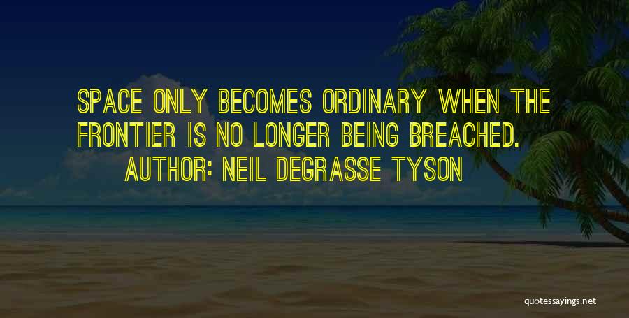 Neil DeGrasse Tyson Quotes: Space Only Becomes Ordinary When The Frontier Is No Longer Being Breached.