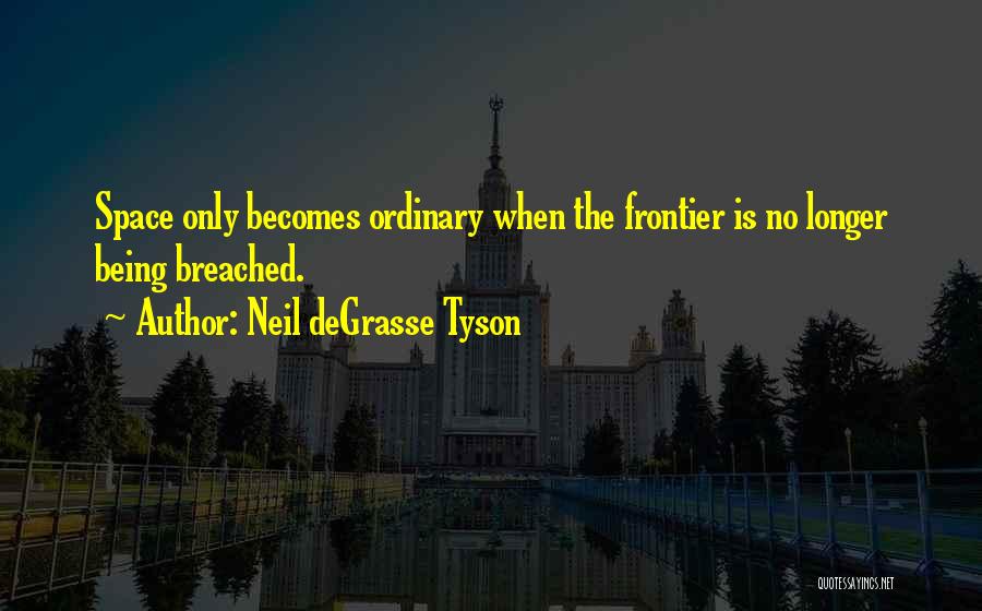 Neil DeGrasse Tyson Quotes: Space Only Becomes Ordinary When The Frontier Is No Longer Being Breached.