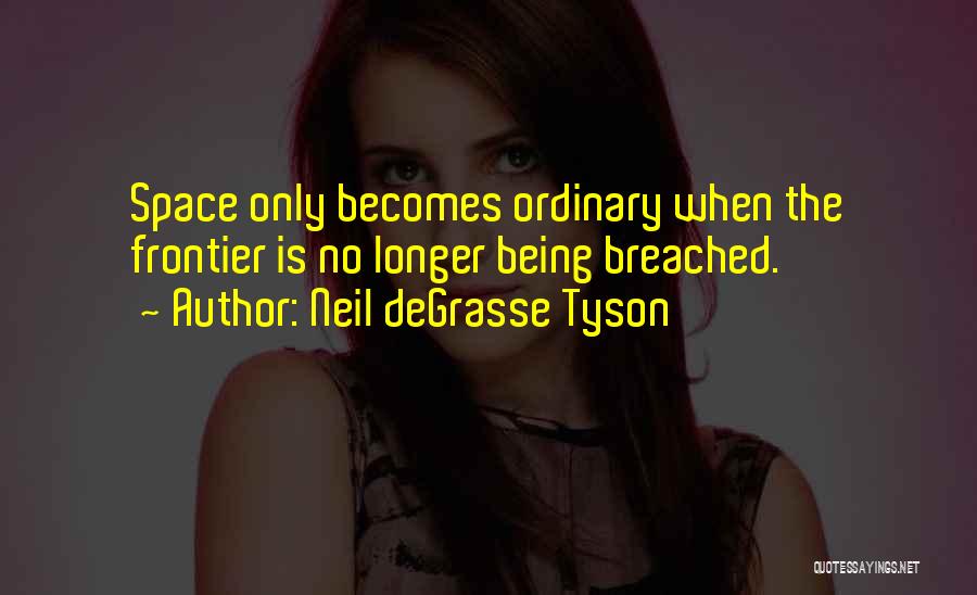 Neil DeGrasse Tyson Quotes: Space Only Becomes Ordinary When The Frontier Is No Longer Being Breached.