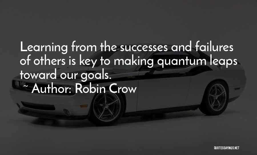 Robin Crow Quotes: Learning From The Successes And Failures Of Others Is Key To Making Quantum Leaps Toward Our Goals.