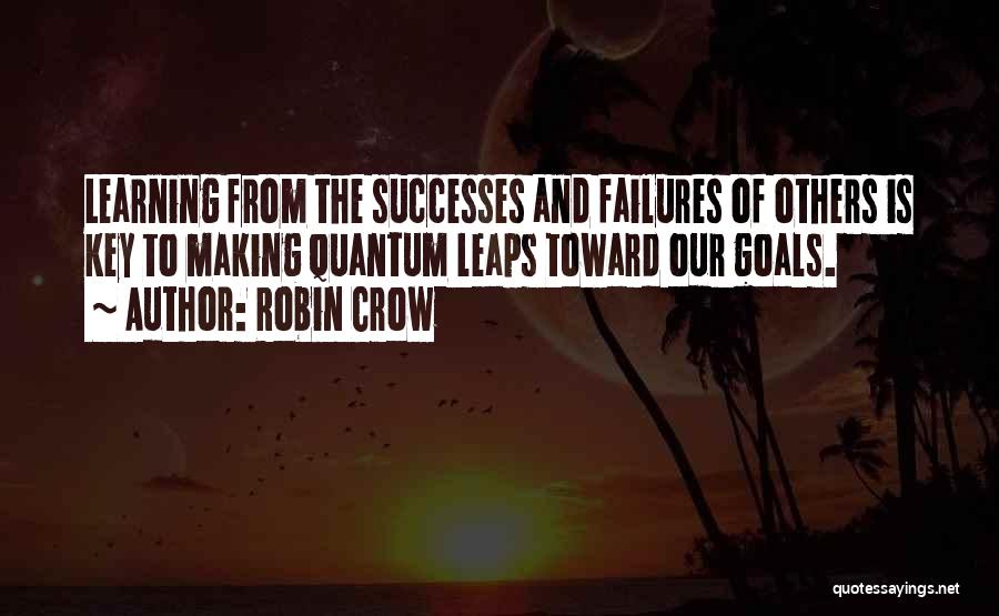 Robin Crow Quotes: Learning From The Successes And Failures Of Others Is Key To Making Quantum Leaps Toward Our Goals.