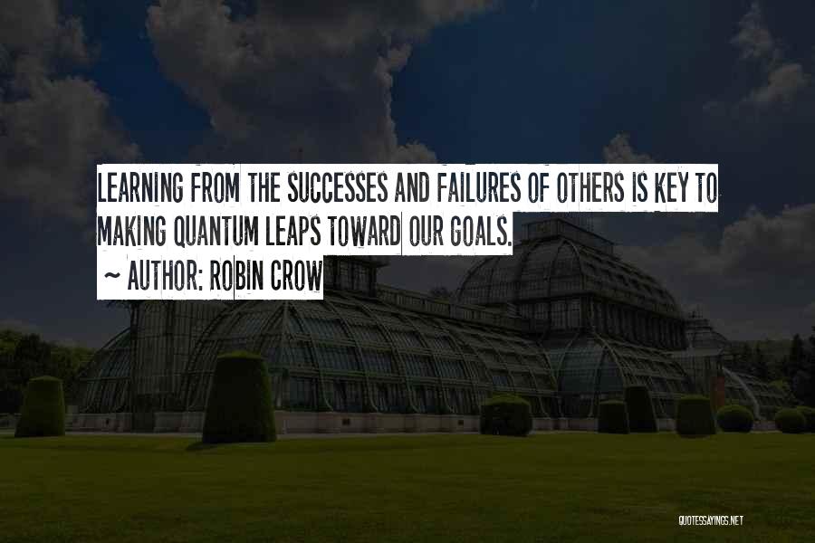 Robin Crow Quotes: Learning From The Successes And Failures Of Others Is Key To Making Quantum Leaps Toward Our Goals.