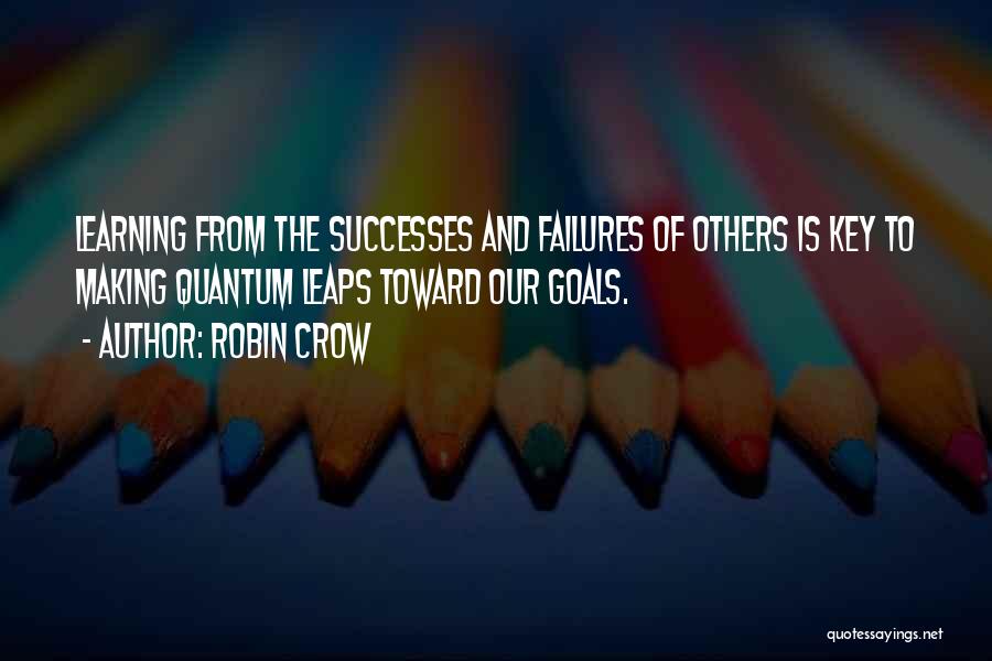 Robin Crow Quotes: Learning From The Successes And Failures Of Others Is Key To Making Quantum Leaps Toward Our Goals.