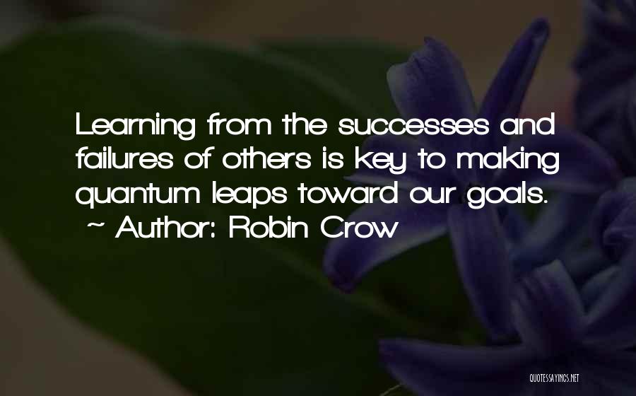 Robin Crow Quotes: Learning From The Successes And Failures Of Others Is Key To Making Quantum Leaps Toward Our Goals.