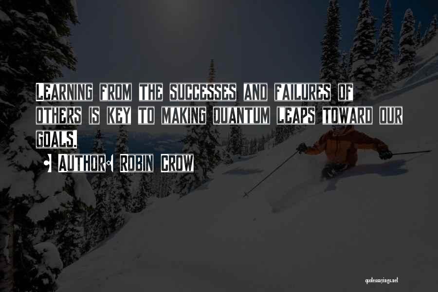 Robin Crow Quotes: Learning From The Successes And Failures Of Others Is Key To Making Quantum Leaps Toward Our Goals.