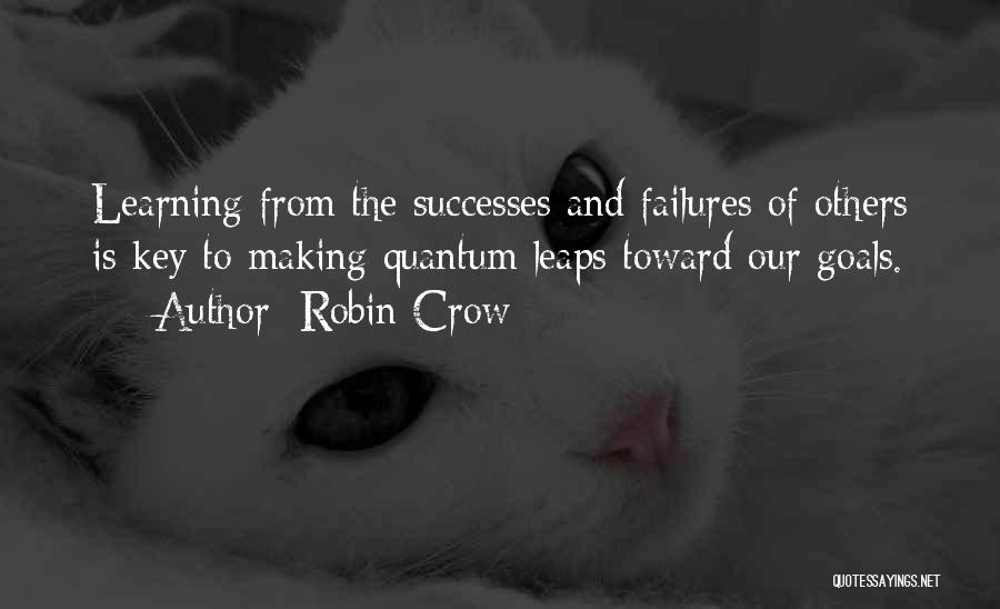 Robin Crow Quotes: Learning From The Successes And Failures Of Others Is Key To Making Quantum Leaps Toward Our Goals.