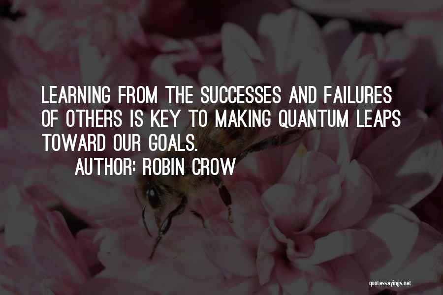 Robin Crow Quotes: Learning From The Successes And Failures Of Others Is Key To Making Quantum Leaps Toward Our Goals.