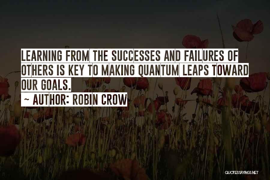 Robin Crow Quotes: Learning From The Successes And Failures Of Others Is Key To Making Quantum Leaps Toward Our Goals.