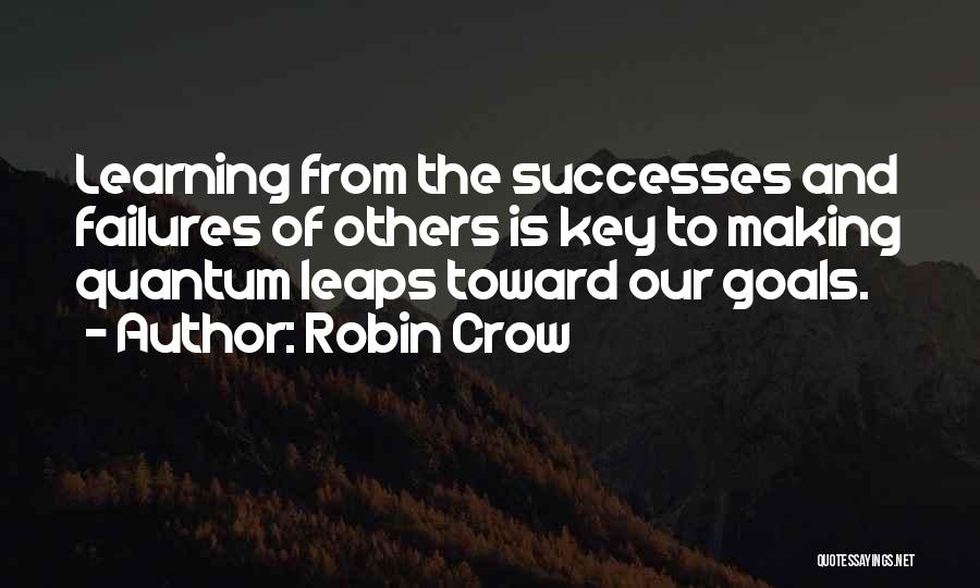 Robin Crow Quotes: Learning From The Successes And Failures Of Others Is Key To Making Quantum Leaps Toward Our Goals.