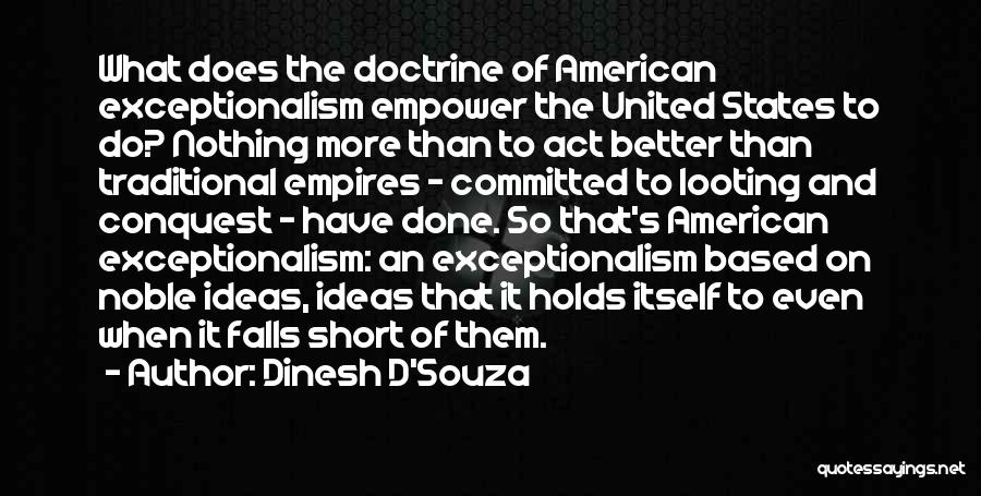 Dinesh D'Souza Quotes: What Does The Doctrine Of American Exceptionalism Empower The United States To Do? Nothing More Than To Act Better Than