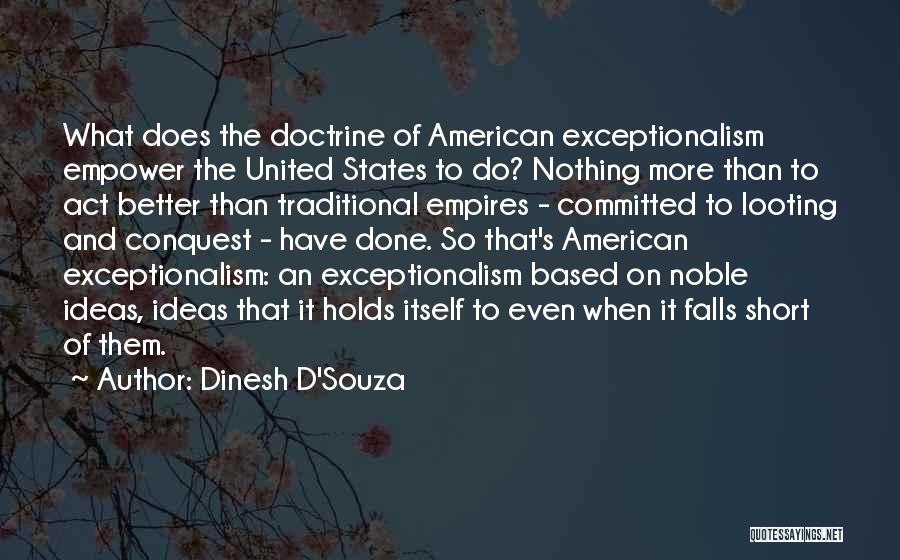 Dinesh D'Souza Quotes: What Does The Doctrine Of American Exceptionalism Empower The United States To Do? Nothing More Than To Act Better Than
