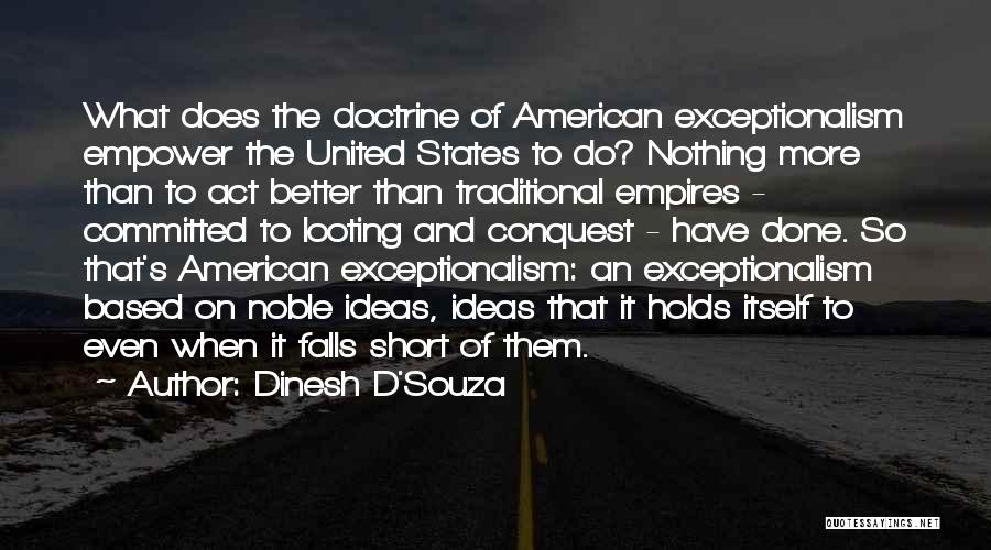 Dinesh D'Souza Quotes: What Does The Doctrine Of American Exceptionalism Empower The United States To Do? Nothing More Than To Act Better Than