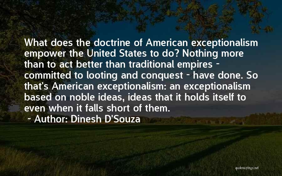 Dinesh D'Souza Quotes: What Does The Doctrine Of American Exceptionalism Empower The United States To Do? Nothing More Than To Act Better Than