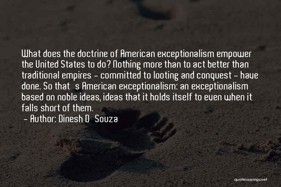 Dinesh D'Souza Quotes: What Does The Doctrine Of American Exceptionalism Empower The United States To Do? Nothing More Than To Act Better Than