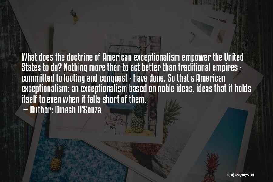 Dinesh D'Souza Quotes: What Does The Doctrine Of American Exceptionalism Empower The United States To Do? Nothing More Than To Act Better Than
